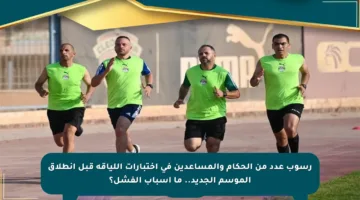 رسوب عدد من الحكام والمساعدين في اختبارات اللياقة قبل انطلاق الموسم الجديد.. ما أسباب الفشل؟